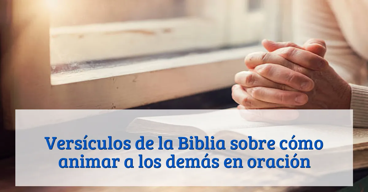 Versículos de la Biblia sobre cómo animar a los demás en oración