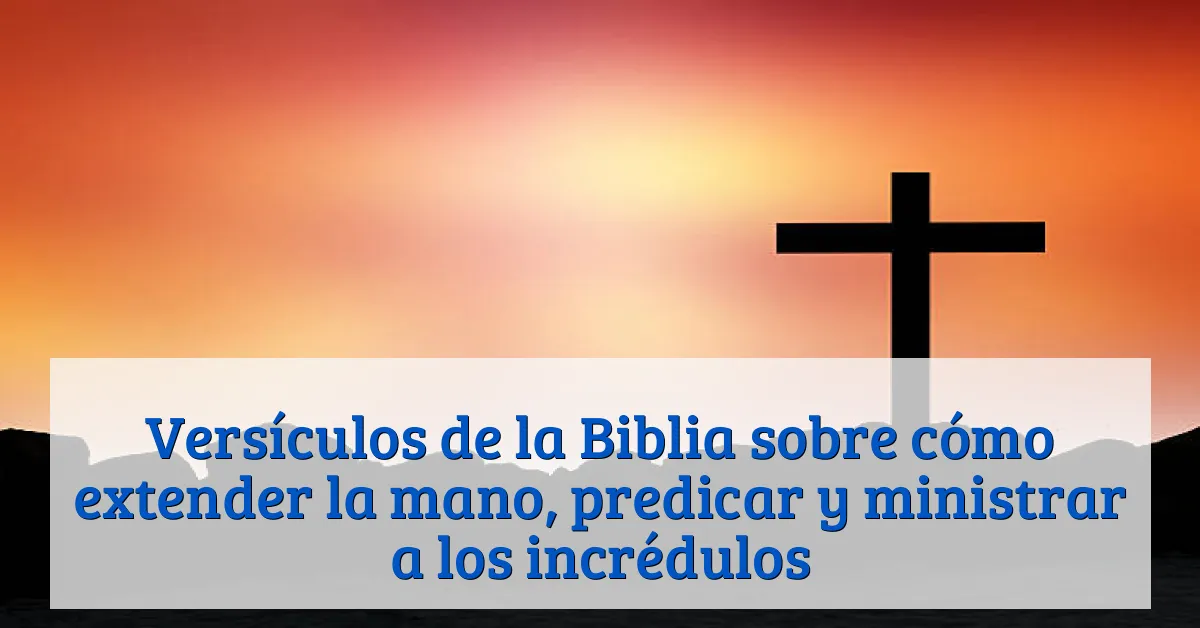 Versículos de la Biblia sobre cómo extender la mano, predicar y ministrar a los incrédulos