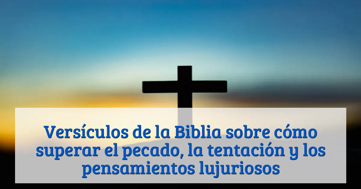 Versículos de la Biblia sobre cómo superar el pecado, la tentación y los pensamientos lujuriosos