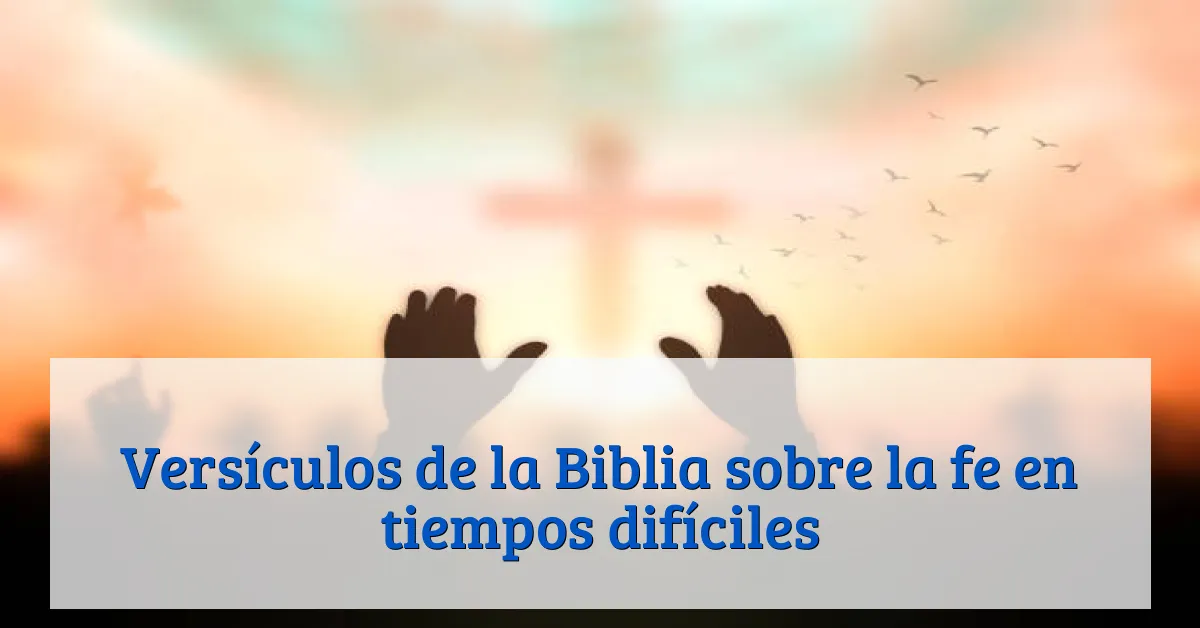 Versículos de la Biblia sobre la fe en tiempos difíciles