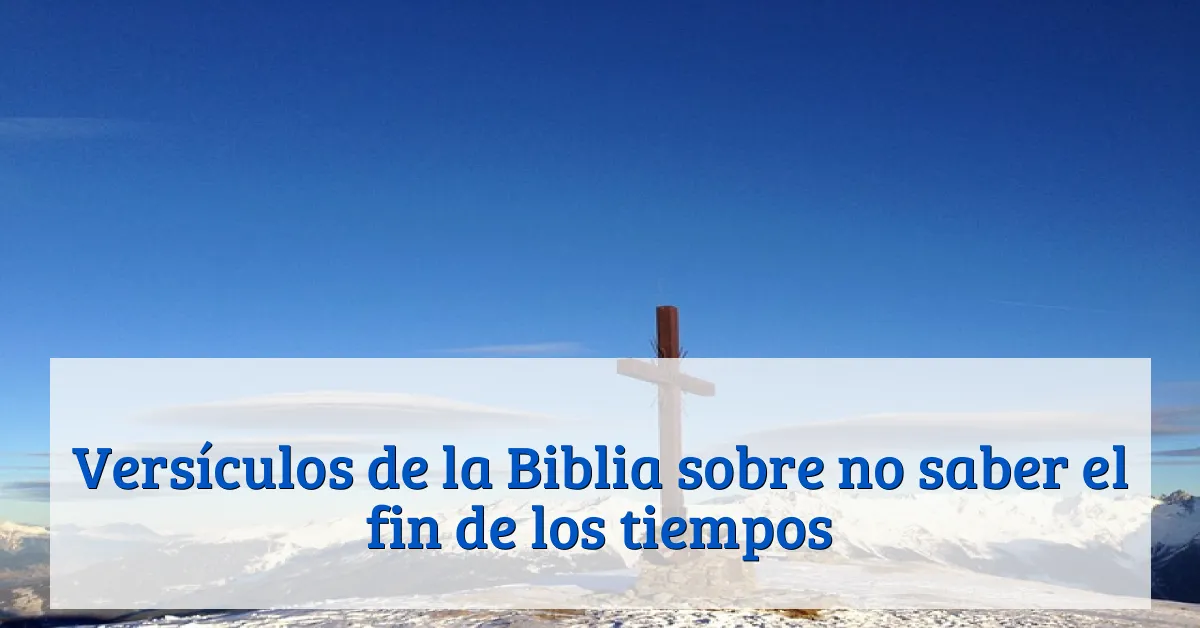 Versículos de la Biblia sobre no saber el fin de los tiempos