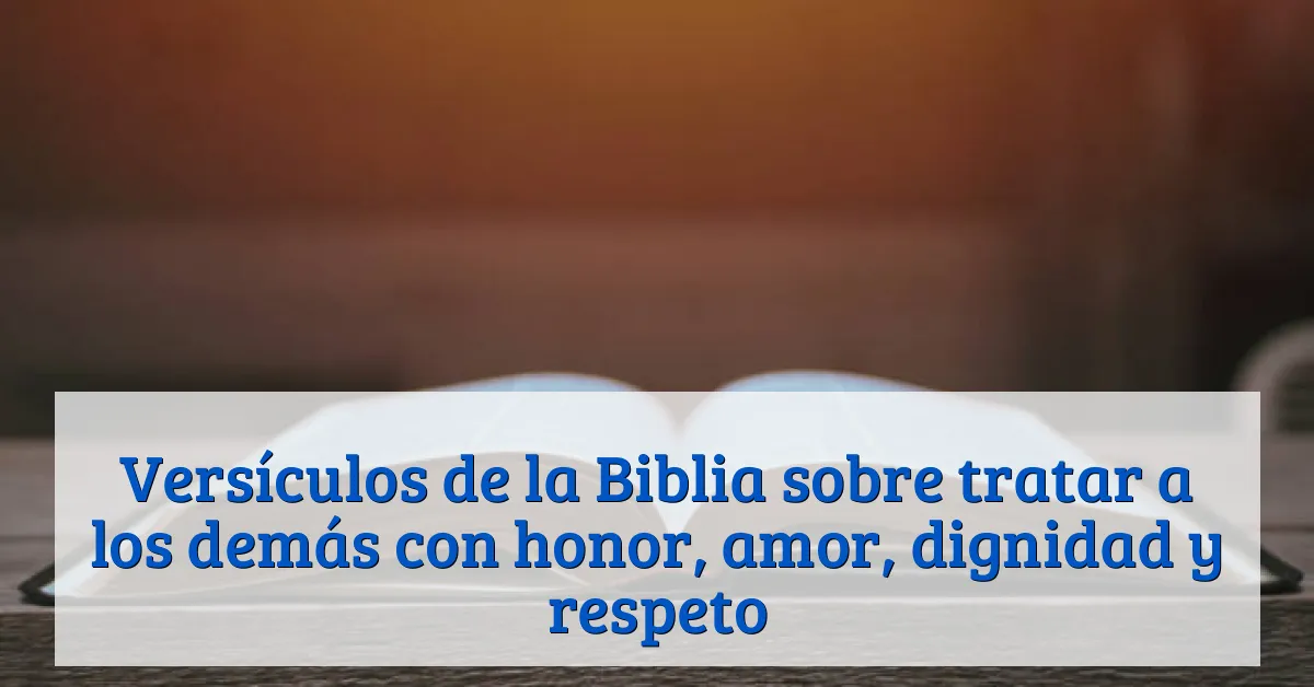 Versículos de la Biblia sobre tratar a los demás con honor, amor, dignidad y respeto