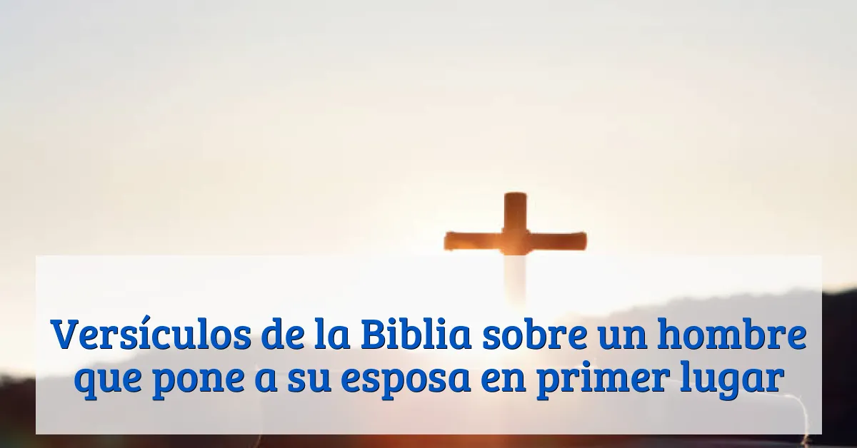Versículos de la Biblia sobre un hombre que pone a su esposa en primer lugar