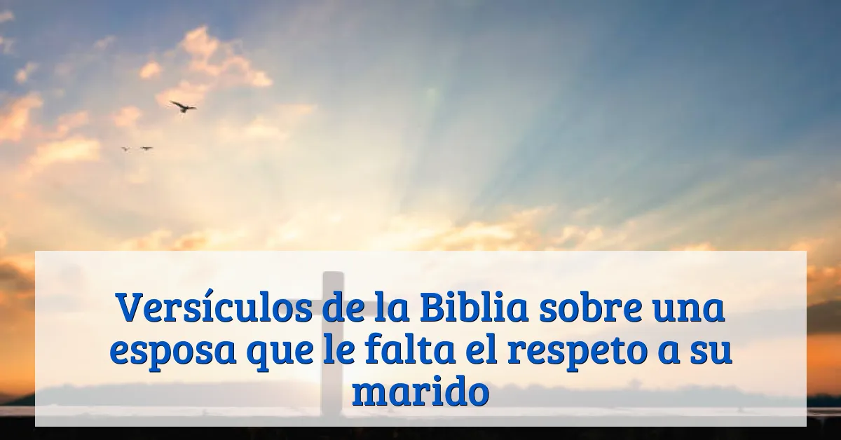 Versículos de la Biblia sobre una esposa que le falta el respeto a su marido